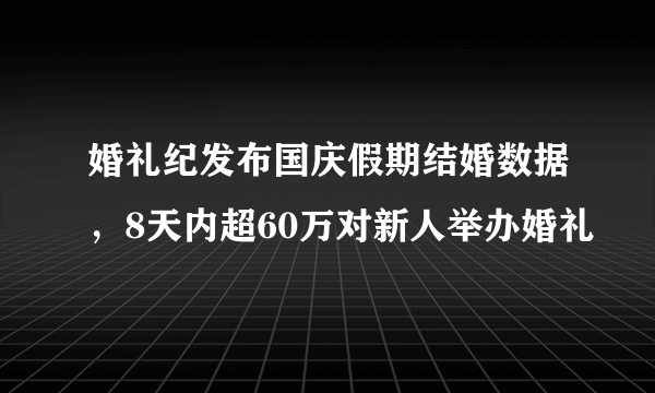 婚礼纪发布国庆假期结婚数据，8天内超60万对新人举办婚礼