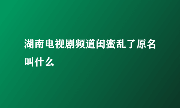 湖南电视剧频道闺蜜乱了原名叫什么