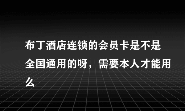 布丁酒店连锁的会员卡是不是全国通用的呀，需要本人才能用么