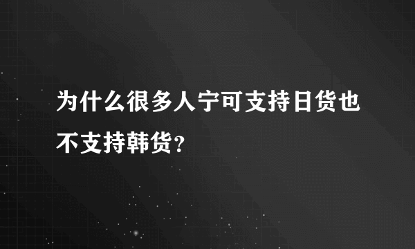 为什么很多人宁可支持日货也不支持韩货？