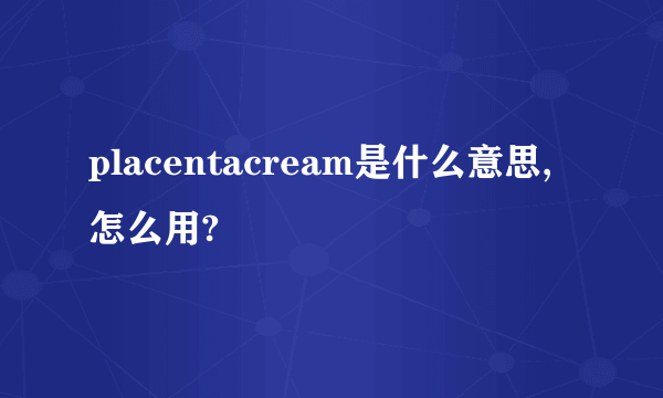 placentacream是什么意思,怎么用?