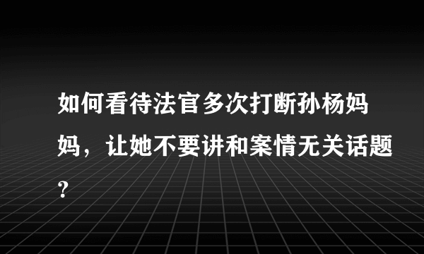 如何看待法官多次打断孙杨妈妈，让她不要讲和案情无关话题？