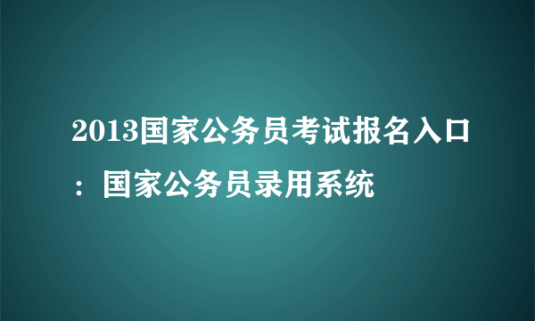 2013国家公务员考试报名入口：国家公务员录用系统