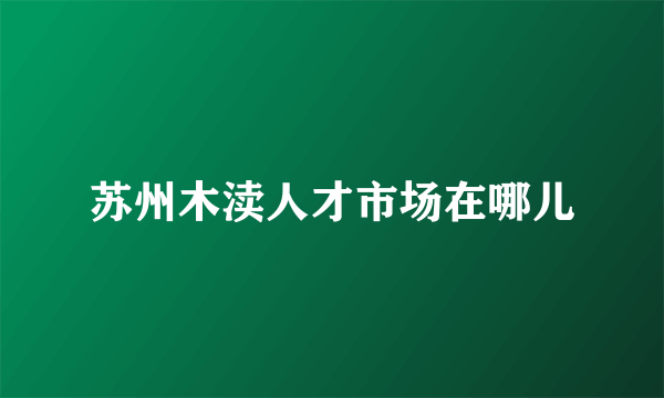 苏州木渎人才市场在哪儿