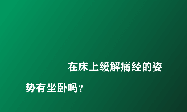 
				在床上缓解痛经的姿势有坐卧吗？
			