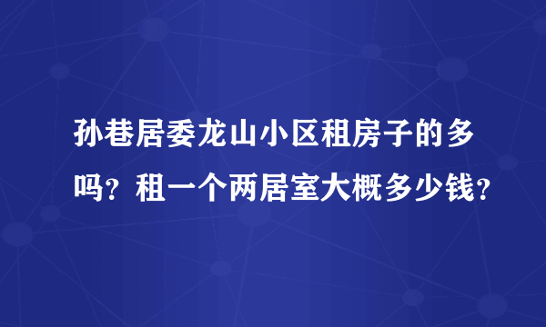 孙巷居委龙山小区租房子的多吗？租一个两居室大概多少钱？