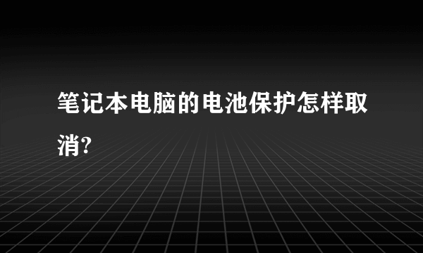 笔记本电脑的电池保护怎样取消?