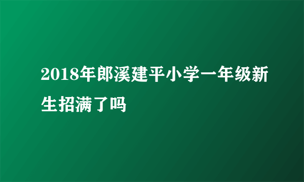 2018年郎溪建平小学一年级新生招满了吗