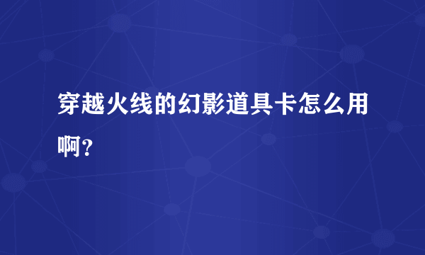 穿越火线的幻影道具卡怎么用啊？