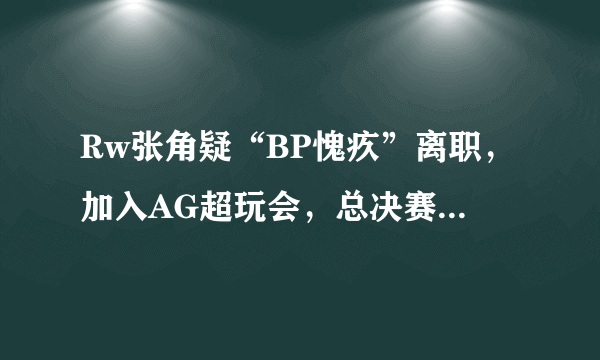 Rw张角疑“BP愧疚”离职，加入AG超玩会，总决赛结束仅半天就出走，张角真的很差吗？