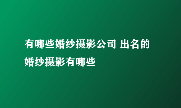 有哪些婚纱摄影公司 出名的婚纱摄影有哪些