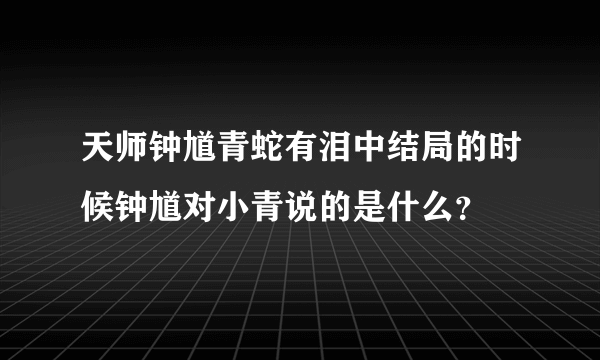 天师钟馗青蛇有泪中结局的时候钟馗对小青说的是什么？