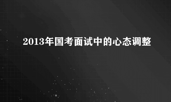 2013年国考面试中的心态调整