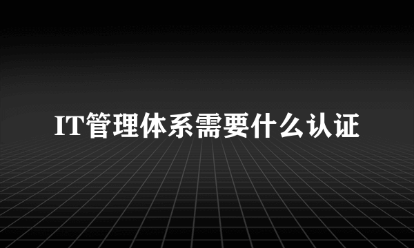 IT管理体系需要什么认证