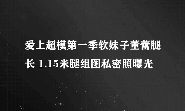 爱上超模第一季软妹子董蕾腿长 1.15米腿组图私密照曝光