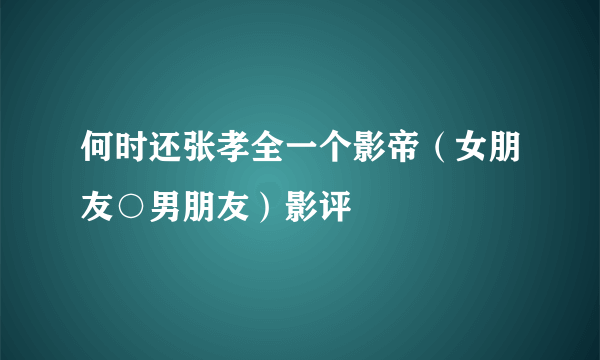 何时还张孝全一个影帝（女朋友○男朋友）影评