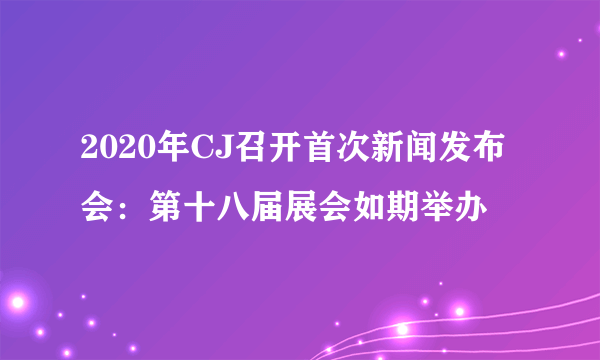 2020年CJ召开首次新闻发布会：第十八届展会如期举办