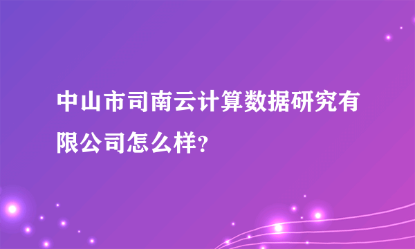 中山市司南云计算数据研究有限公司怎么样？