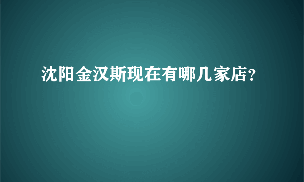 沈阳金汉斯现在有哪几家店？