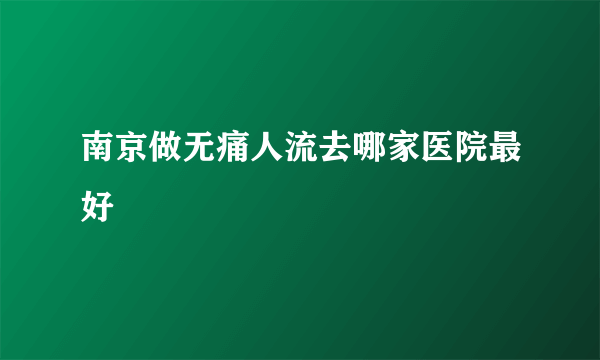 南京做无痛人流去哪家医院最好