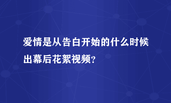 爱情是从告白开始的什么时候出幕后花絮视频？