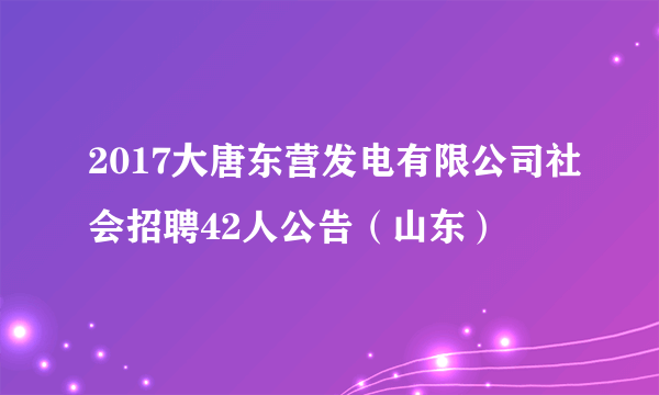 2017大唐东营发电有限公司社会招聘42人公告（山东）