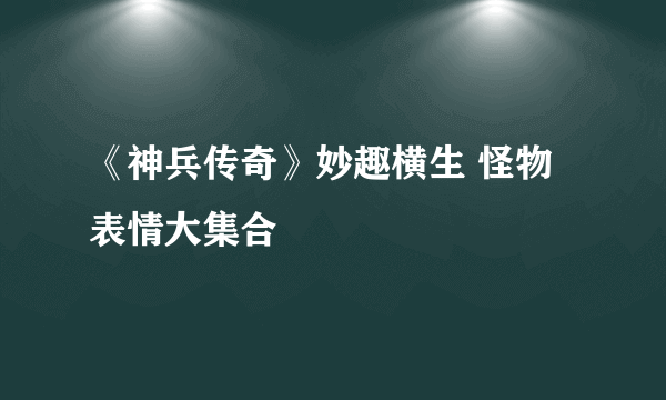 《神兵传奇》妙趣横生 怪物表情大集合