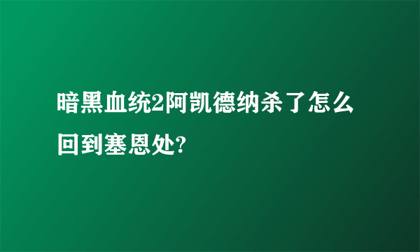 暗黑血统2阿凯德纳杀了怎么回到塞恩处?