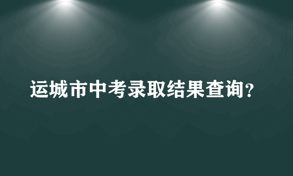 运城市中考录取结果查询？