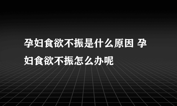 孕妇食欲不振是什么原因 孕妇食欲不振怎么办呢