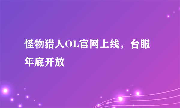 怪物猎人OL官网上线，台服年底开放