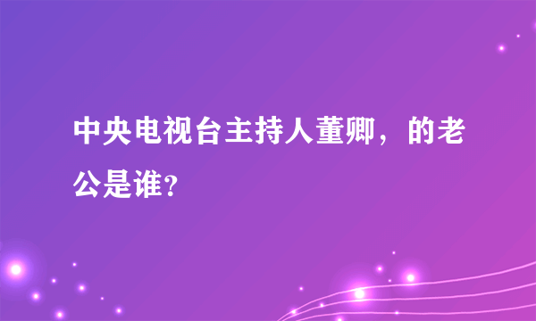 中央电视台主持人董卿，的老公是谁？