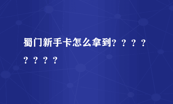 蜀门新手卡怎么拿到？？？？？？？？