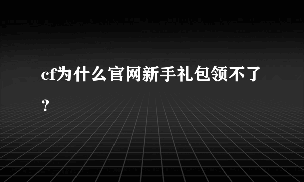 cf为什么官网新手礼包领不了？