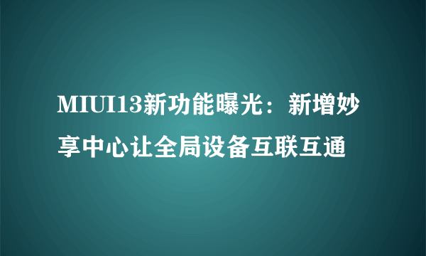 MIUI13新功能曝光：新增妙享中心让全局设备互联互通