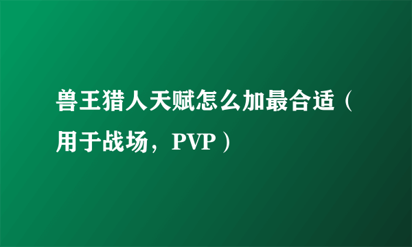 兽王猎人天赋怎么加最合适（用于战场，PVP）