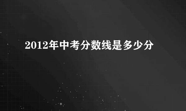 2012年中考分数线是多少分