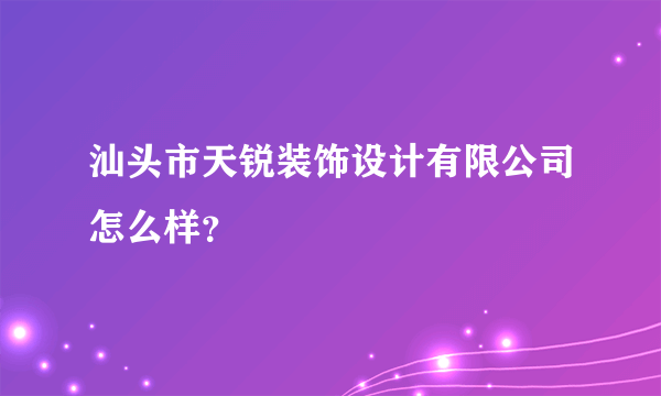 汕头市天锐装饰设计有限公司怎么样？