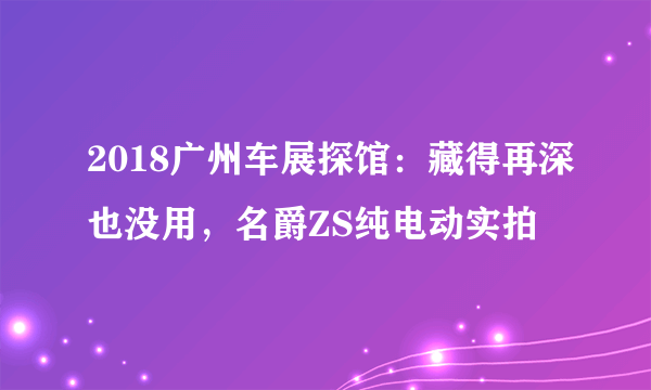 2018广州车展探馆：藏得再深也没用，名爵ZS纯电动实拍