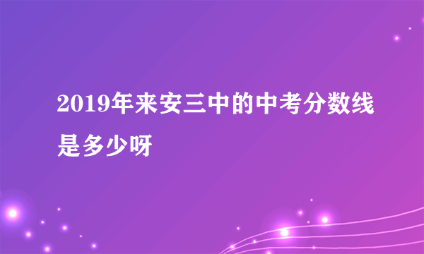 2019年来安三中的中考分数线是多少呀