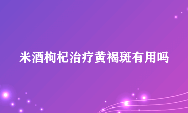 米酒枸杞治疗黄褐斑有用吗