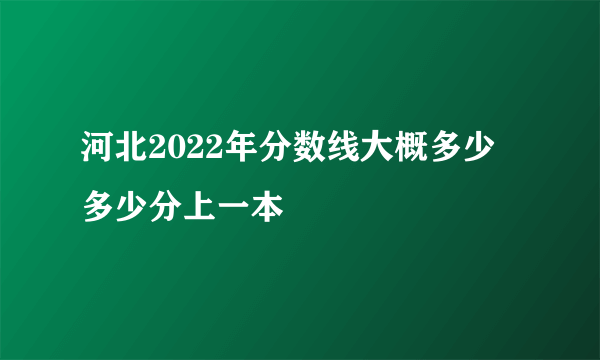 河北2022年分数线大概多少 多少分上一本