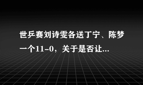 世乒赛刘诗雯各送丁宁、陈梦一个11-0，关于是否让分引起巨大争论，你怎么看？