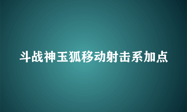 斗战神玉狐移动射击系加点