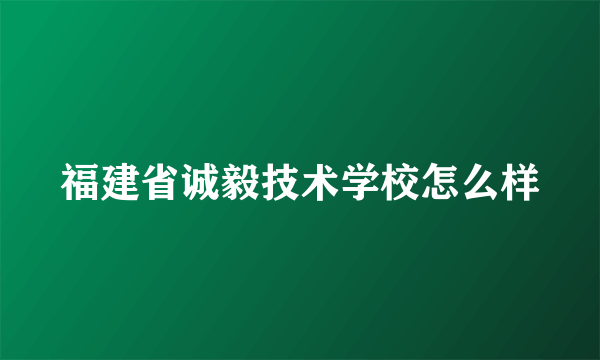 福建省诚毅技术学校怎么样