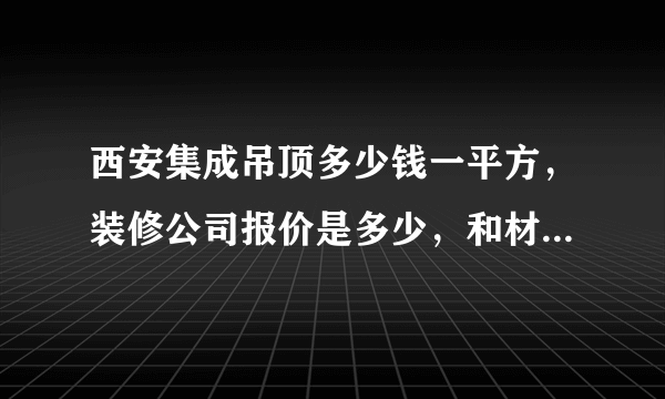 西安集成吊顶多少钱一平方，装修公司报价是多少，和材料多少钱一平方？