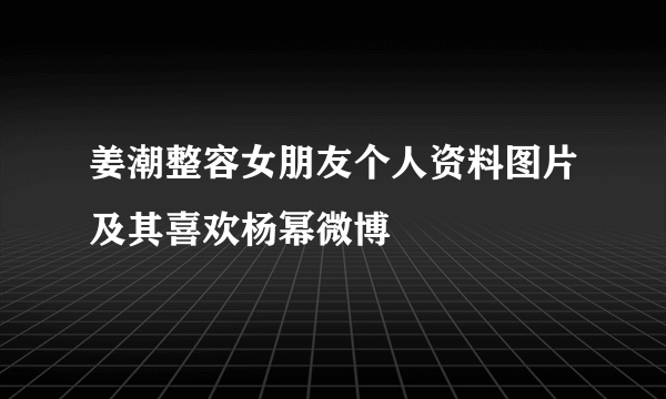 姜潮整容女朋友个人资料图片及其喜欢杨幂微博