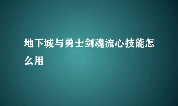 地下城与勇士剑魂流心技能怎么用