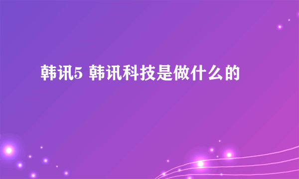 韩讯5 韩讯科技是做什么的