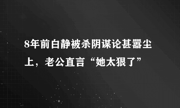 8年前白静被杀阴谋论甚嚣尘上，老公直言“她太狠了”